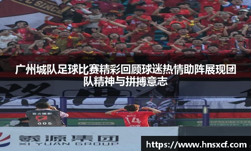 广州城队足球比赛精彩回顾球迷热情助阵展现团队精神与拼搏意志