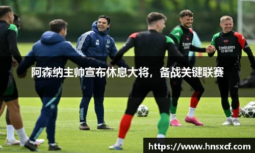 阿森纳主帅宣布休息大将，备战关键联赛