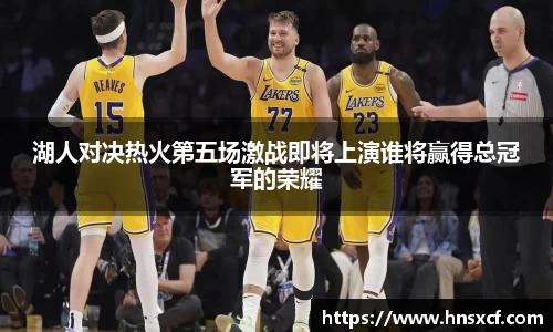 湖人对决热火第五场激战即将上演谁将赢得总冠军的荣耀