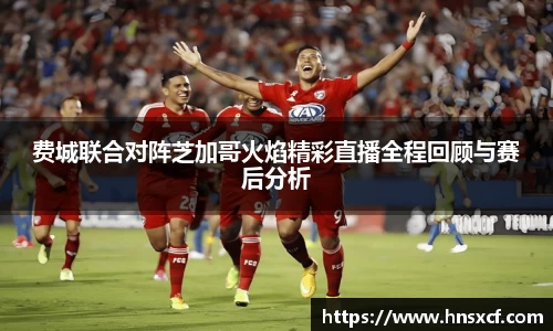 费城联合对阵芝加哥火焰精彩直播全程回顾与赛后分析