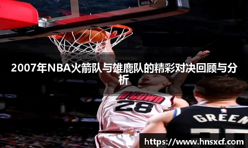2007年NBA火箭队与雄鹿队的精彩对决回顾与分析