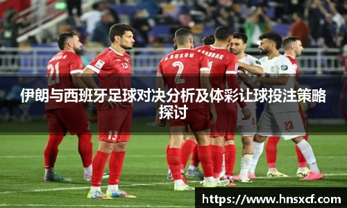 伊朗与西班牙足球对决分析及体彩让球投注策略探讨